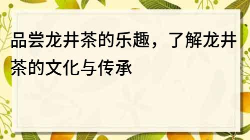 品尝龙井茶的乐趣，了解龙井茶的文化与传承