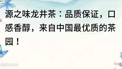 源之味龙井茶：品质保证，口感香醇，来自中国最优质的茶园！