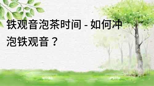 铁观音泡茶时间 - 如何冲泡铁观音？