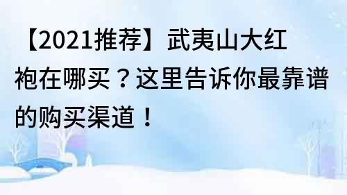 【2021推荐】武夷山大红袍在哪买？这里告诉你最靠谱的购买渠道！