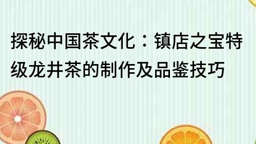 探秘中国茶文化：镇店之宝特级龙井茶的制作及品鉴技巧