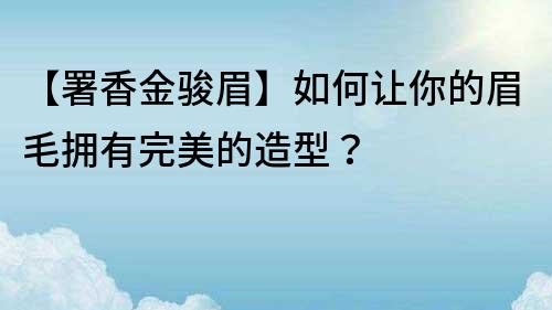 【署香金骏眉】如何让你的眉毛拥有完美的造型？