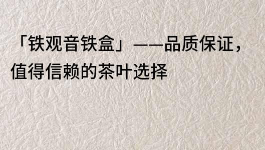 「铁观音铁盒」——品质保证，值得信赖的茶叶选择