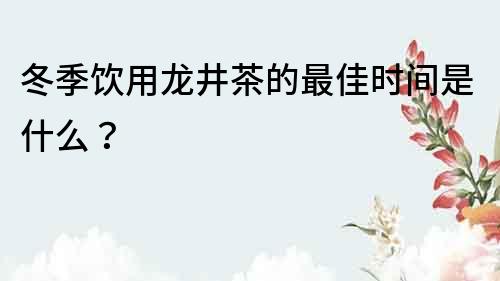 冬季饮用龙井茶的最佳时间是什么？