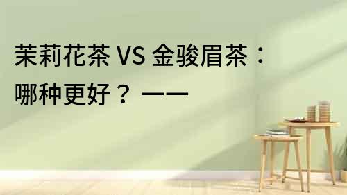 茉莉花茶 VS 金骏眉茶：哪种更好？ 一一