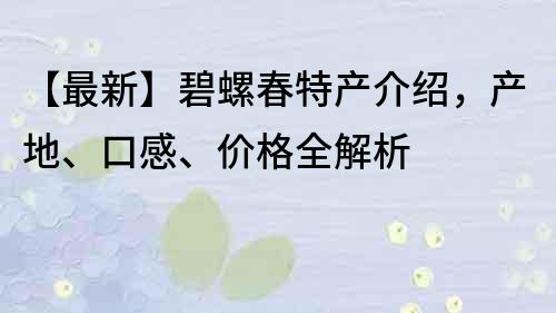 【最新】碧螺春特产介绍，产地、口感、价格全解析