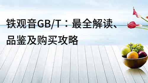 铁观音GB/T：最全解读、品鉴及购买攻略