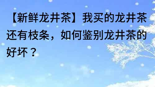 【新鲜龙井茶】我买的龙井茶还有枝条，如何鉴别龙井茶的好坏？