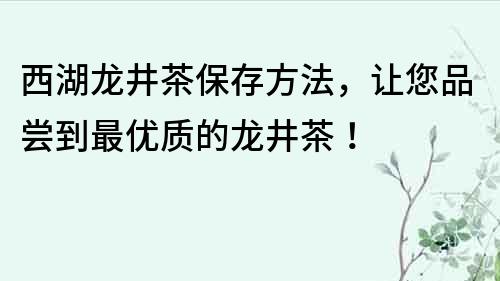 西湖龙井茶保存方法，让您品尝到最优质的龙井茶！