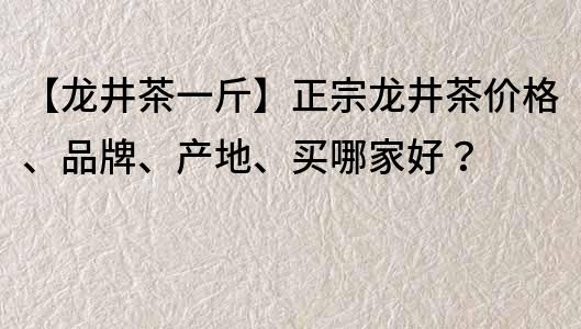 【龙井茶一斤】正宗龙井茶价格、品牌、产地、买哪家好？