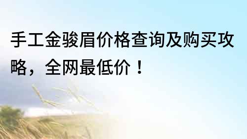 手工金骏眉价格查询及购买攻略，全网最低价！