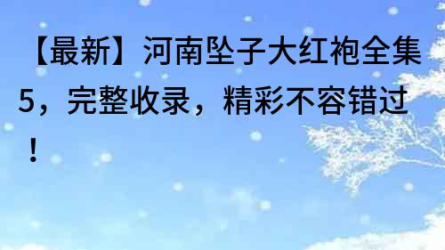 【最新】河南坠子大红袍全集5，完整收录，精彩不容错过！