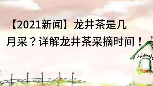 【2022新闻】龙井茶是几月采？详解龙井茶采摘时间！