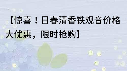 【惊喜！日春清香铁观音价格大优惠，限时抢购】