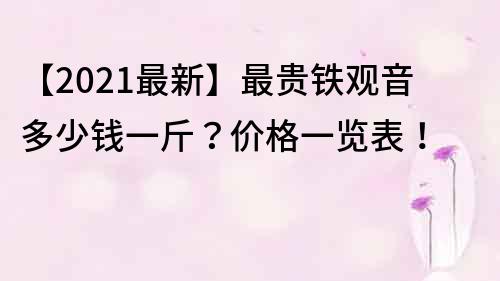 【2023最新】最贵铁观音多少钱一斤？价格一览表！