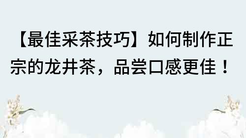 【最佳采茶技巧】如何制作正宗的龙井茶，品尝口感更佳！