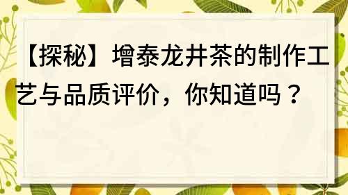 【探秘】增泰龙井茶的制作工艺与品质评价，你知道吗？