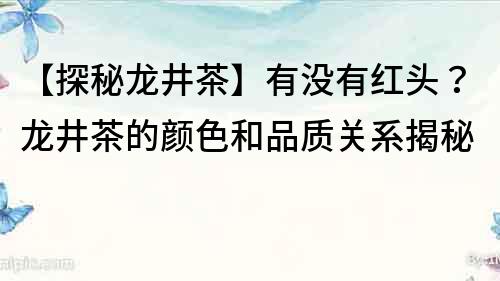 【探秘龙井茶】有没有红头？龙井茶的颜色和品质关系揭秘