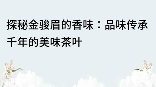 探秘金骏眉的香味：品味传承千年的美味茶叶