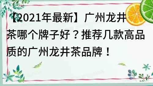 【2021年最新】广州龙井茶哪个牌子好？推荐几款高品质的广州龙井茶品牌！