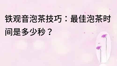 铁观音泡茶技巧：最佳泡茶时间是多少秒？