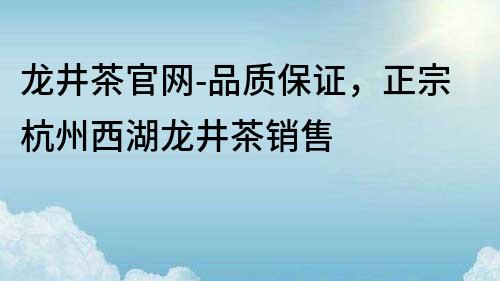 龙井茶官网-品质保证，正宗杭州西湖龙井茶销售