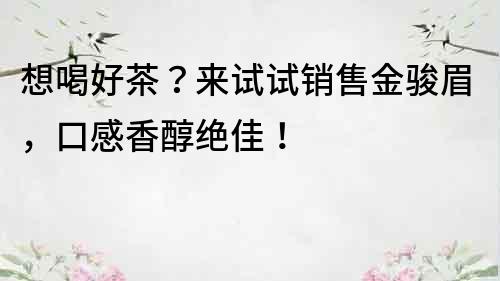 想喝好茶？来试试销售金骏眉，口感香醇绝佳！