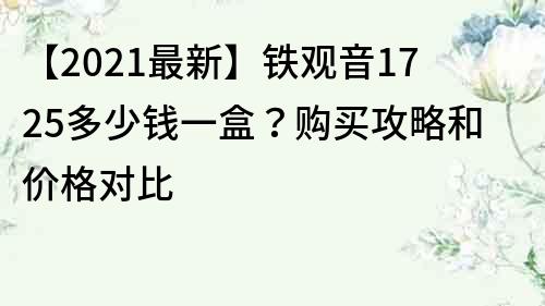 【2021最新】铁观音1725多少钱一盒？购买攻略和价格对比