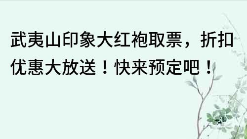 武夷山印象大红袍取票，折扣优惠大放送！快来预定吧！