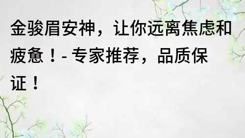 金骏眉安神，让你远离焦虑和疲惫！- 专家推荐，品质保证！