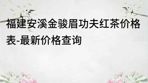 福建安溪金骏眉功夫红茶价格表-最新价格查询