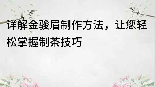 详解金骏眉制作方法，让您轻松掌握制茶技巧