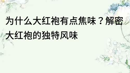 为什么大红袍有点焦味？解密大红袍的独特风味
