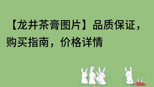 【龙井茶膏图片】品质保证，购买指南，价格详情