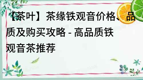 【茶叶】茶缘铁观音价格、品质及购买攻略 - 高品质铁观音茶推荐