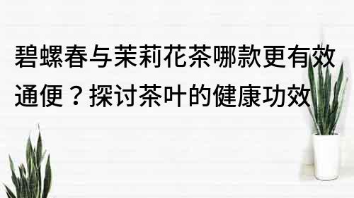 碧螺春与茉莉花茶哪款更有效通便？探讨茶叶的健康功效