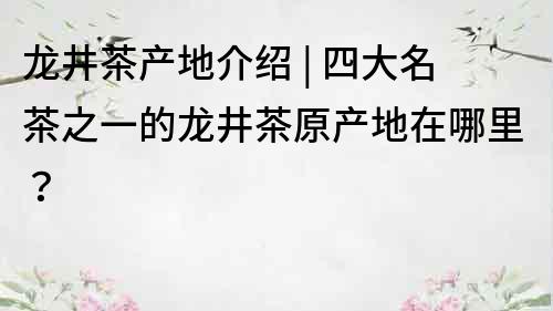 龙井茶产地介绍 | 四大名茶之一的龙井茶原产地在哪里？