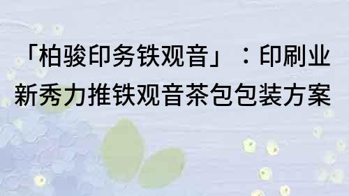 「柏骏印务铁观音」：印刷业新秀力推铁观音茶包包装方案