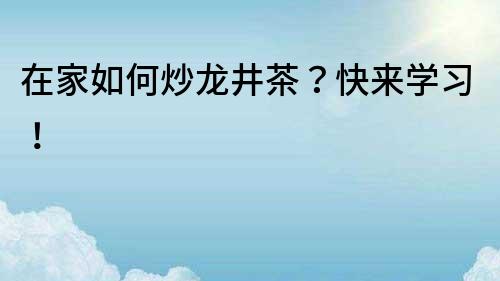 在家如何炒龙井茶？快来学习！