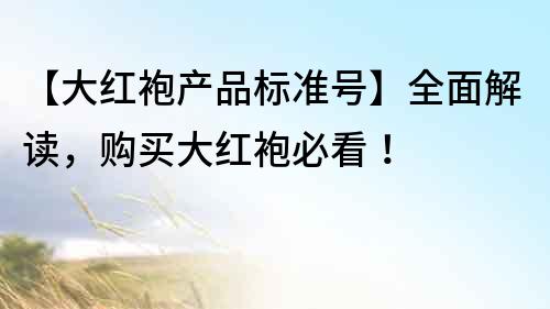 【大红袍产品标准号】全面解读，购买大红袍必看！