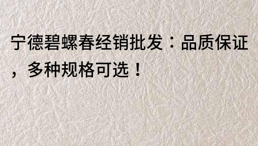 宁德碧螺春经销批发：品质保证，多种规格可选！