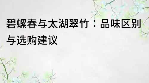 碧螺春与太湖翠竹：品味区别与选购建议