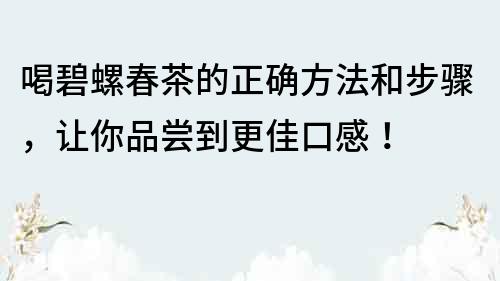 喝碧螺春茶的正确方法和步骤，让你品尝到更佳口感！