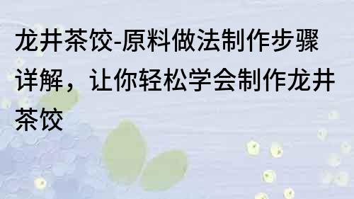 龙井茶饺-原料做法制作步骤详解，让你轻松学会制作龙井茶饺