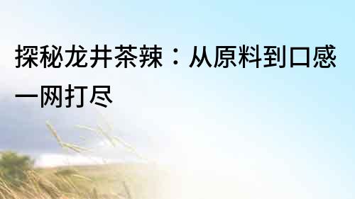 探秘龙井茶辣：从原料到口感一网打尽