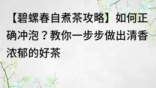 【碧螺春自煮茶攻略】如何正确冲泡？教你一步步做出清香浓郁的好茶