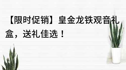 【限时促销】皇金龙铁观音礼盒，送礼佳选！