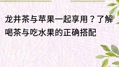 龙井茶与苹果一起享用？了解喝茶与吃水果的正确搭配