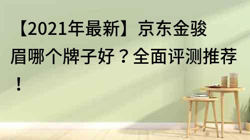 【2023年最新】京东金骏眉哪个牌子好？全面评测推荐！