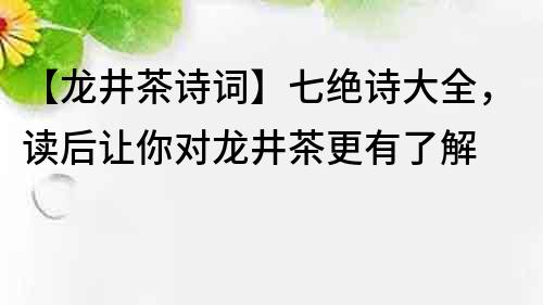 【龙井茶诗词】七绝诗大全，读后让你对龙井茶更有了解